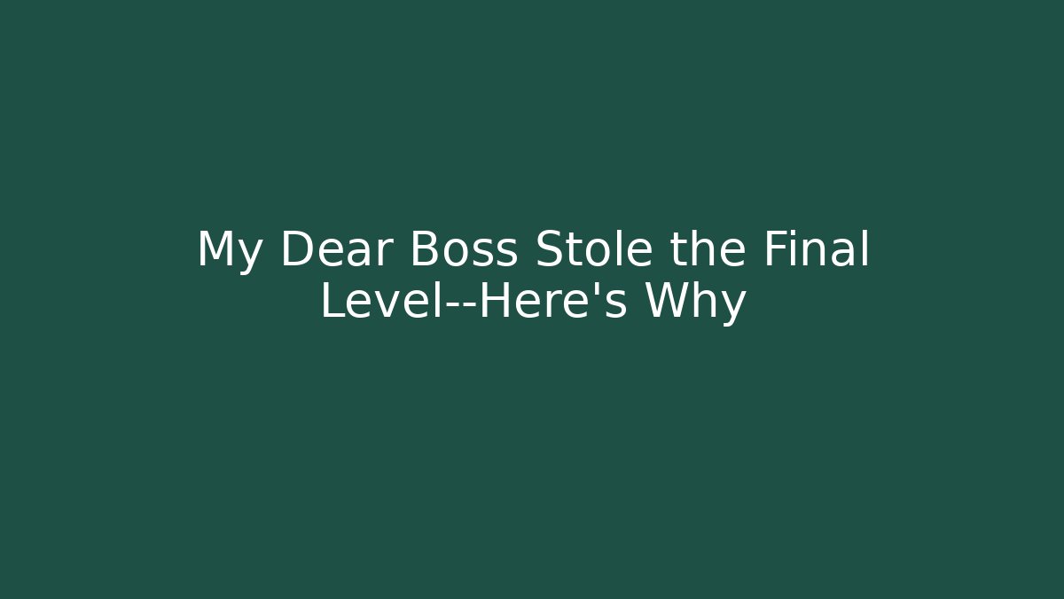 My Dear Boss Stole the Final Level—Here’s Why