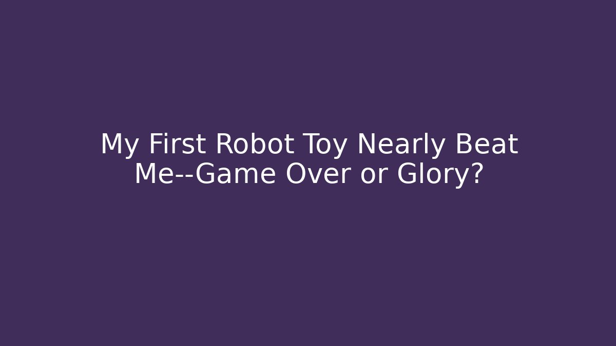 My First Robot Toy Nearly Beat Me—Game Over or Glory?
