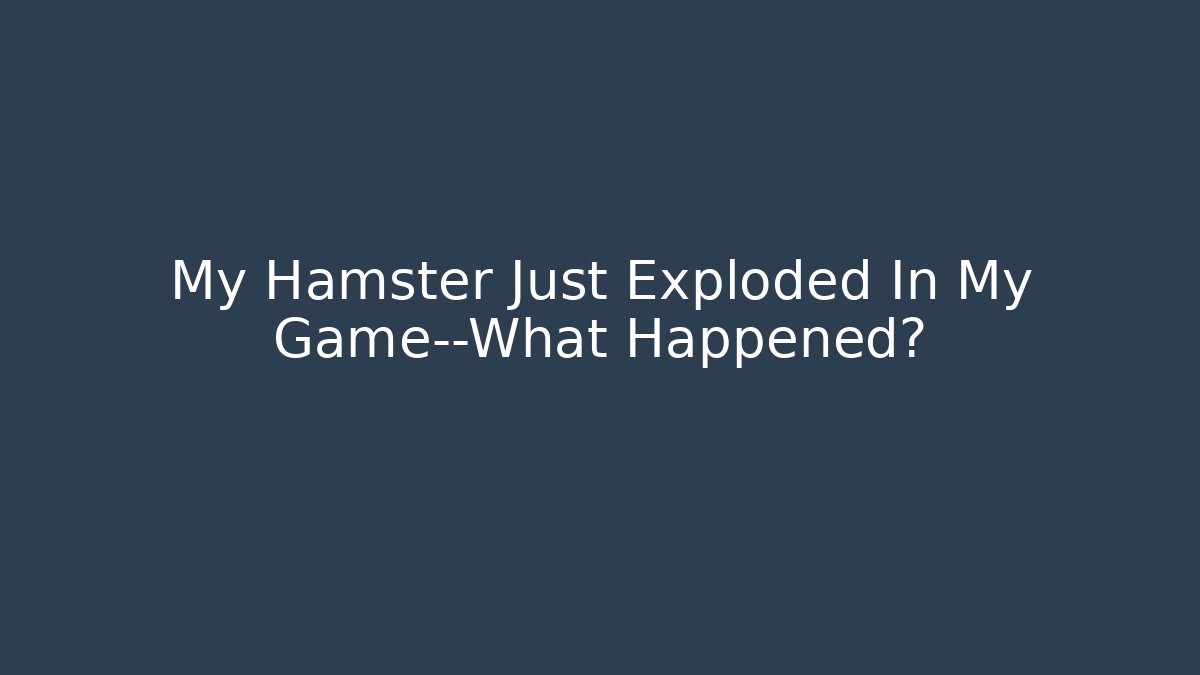 My Hamster Just Exploded In My Game—What Happened?