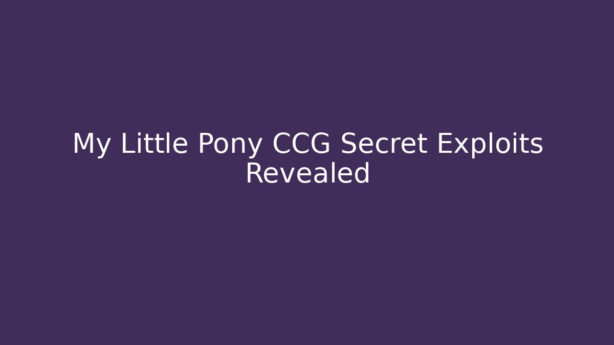 My Little Pony CCG Secret Exploits Revealed