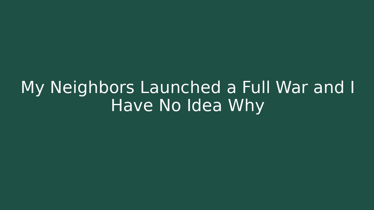 My Neighbors Launched a Full War and I Have No Idea Why