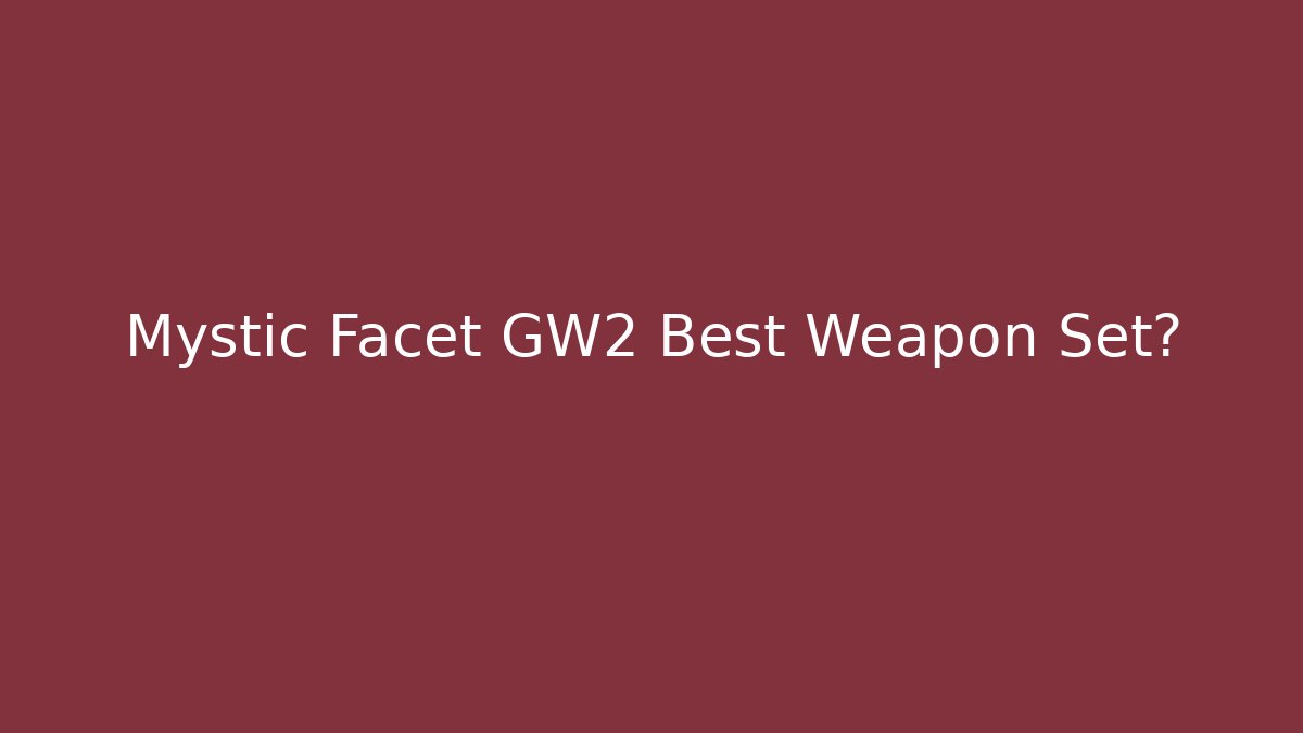 Mystic Facet GW2 Best Weapon Set?
