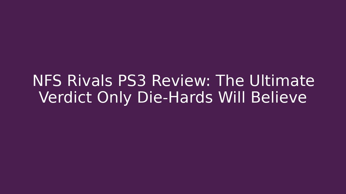 NFS Rivals PS3 Review: The Ultimate Verdict Only Die-Hards Will Believe