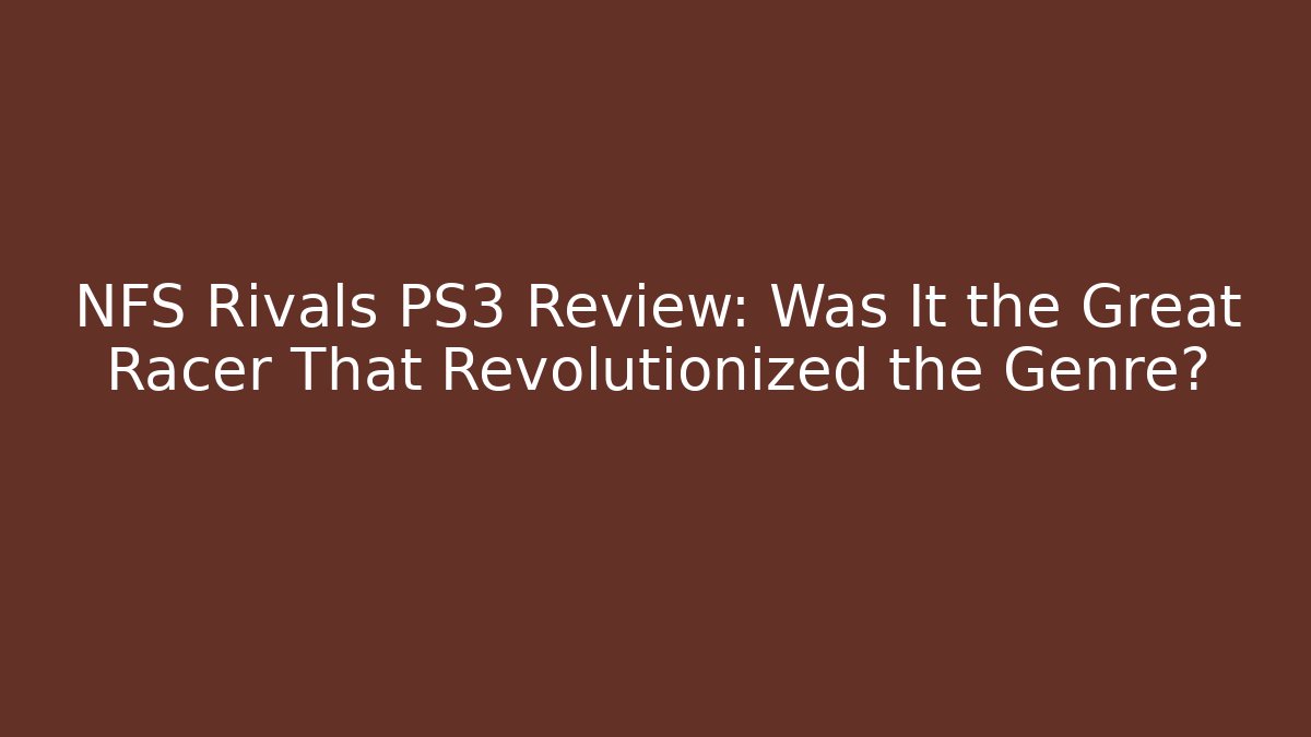 NFS Rivals PS3 Review: Was It the Great Racer That Revolutionized the Genre?