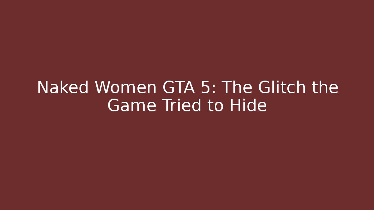 Naked Women GTA 5: The Glitch the Game Tried to Hide