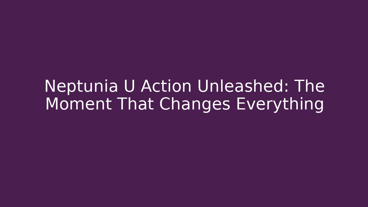 Neptunia U Action Unleashed: The Moment That Changes Everything