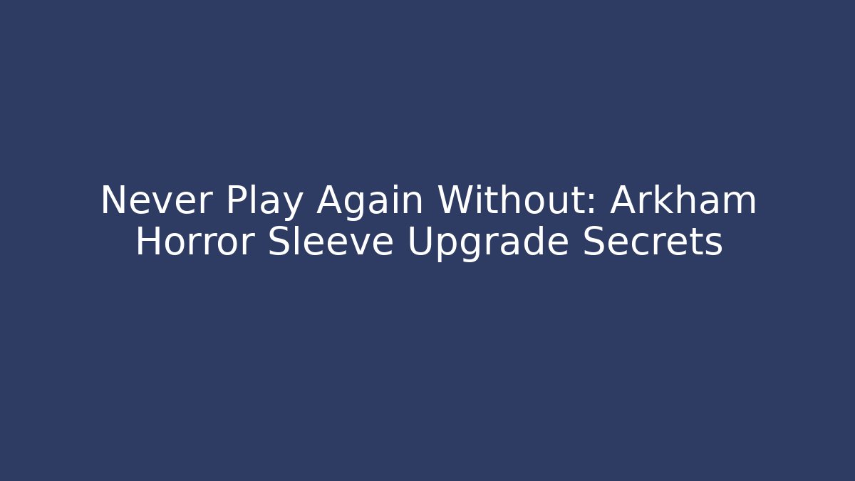 Never Play Again Without: Arkham Horror Sleeve Upgrade Secrets