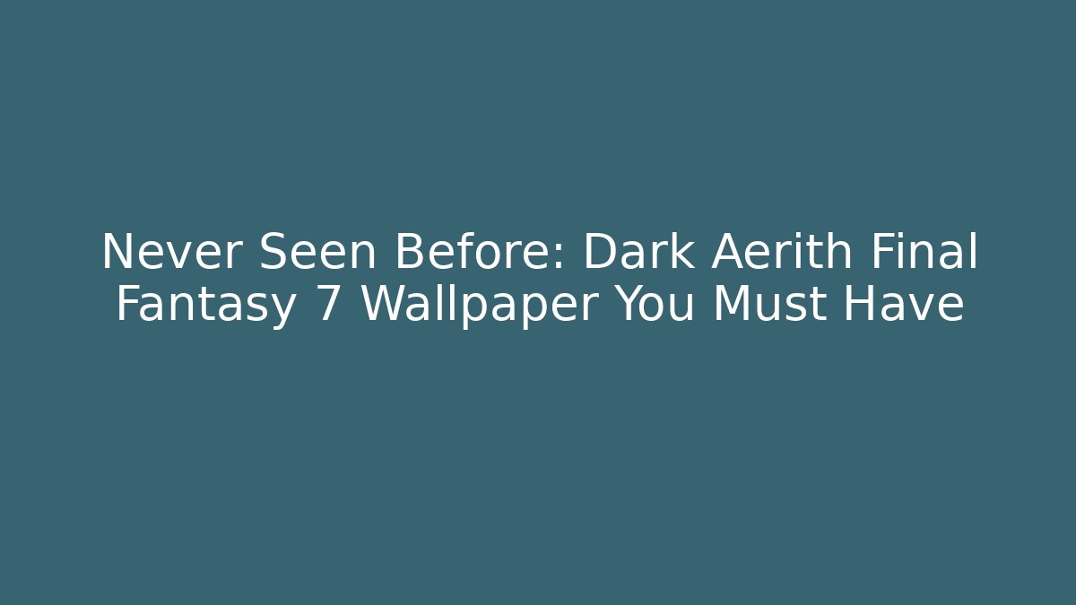 Never Seen Before: Dark Aerith Final Fantasy 7 Wallpaper You Must Have