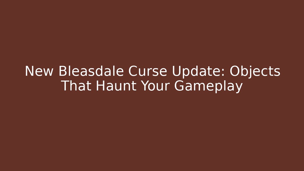 New Bleasdale Curse Update: Objects That Haunt Your Gameplay