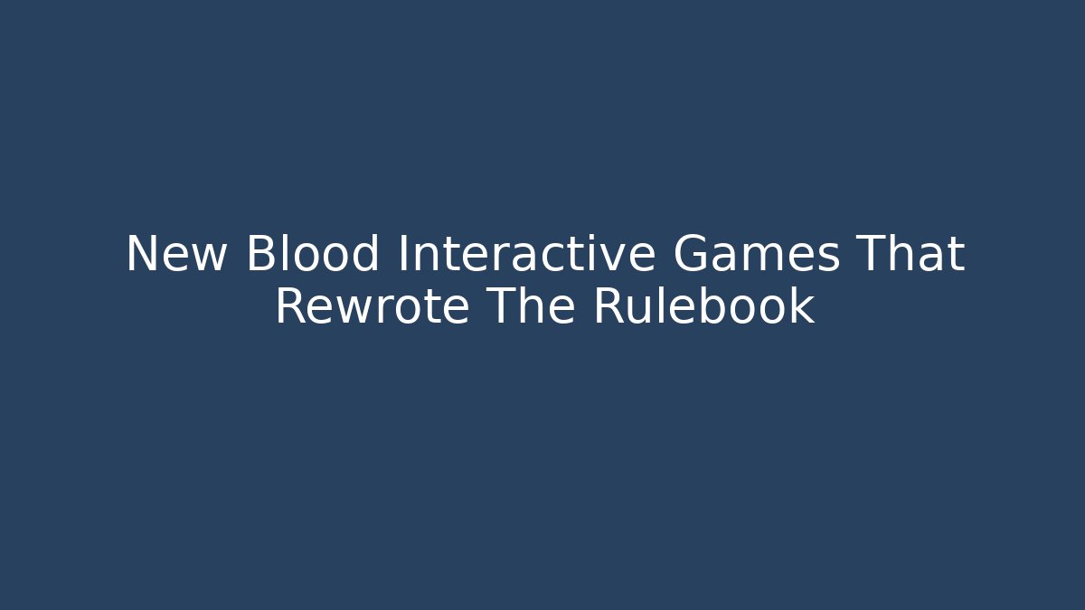 New Blood Interactive Games That Rewrote The Rulebook