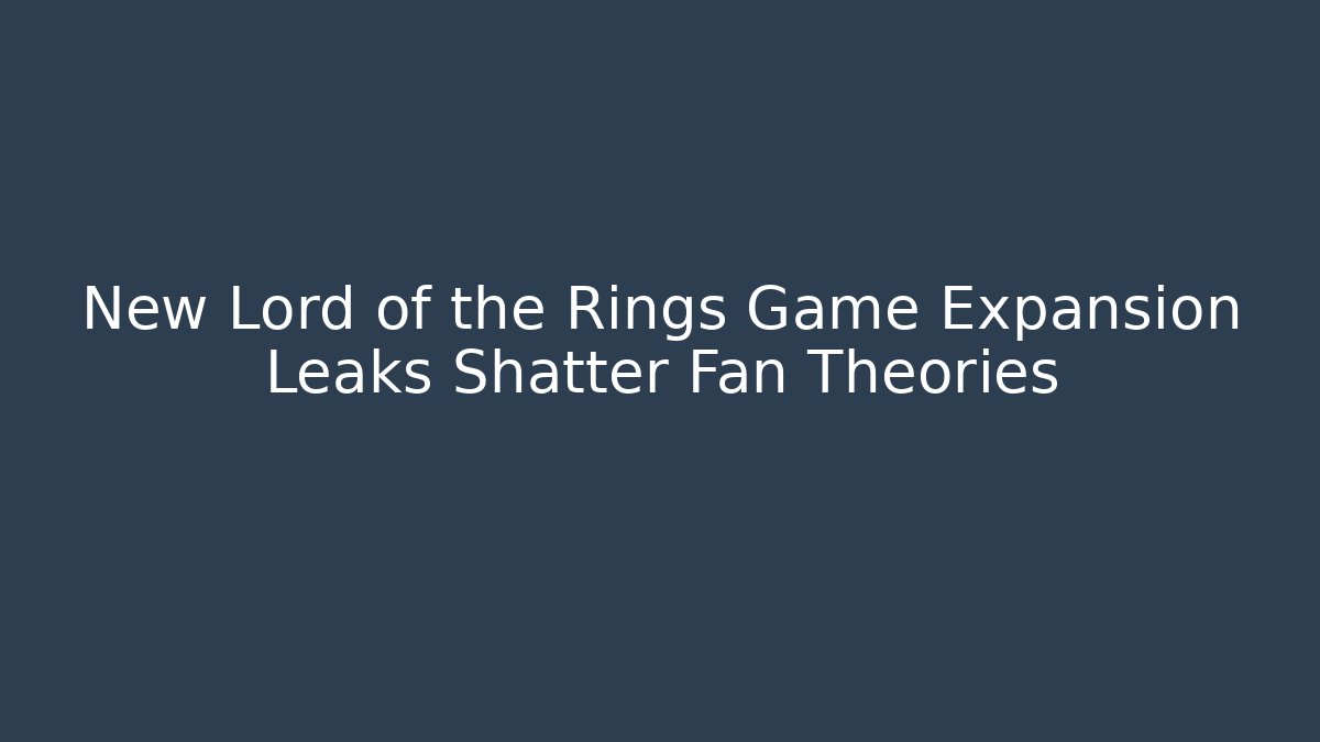 New Lord of the Rings Game Expansion Leaks Shatter Fan Theories