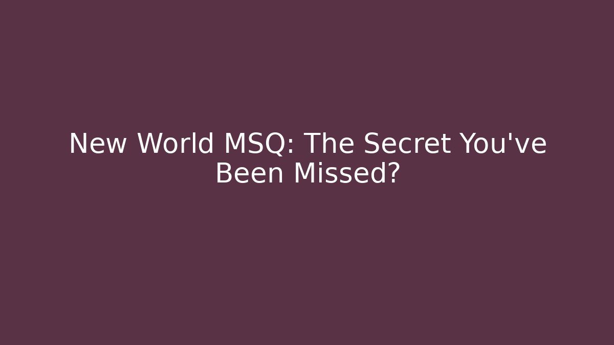 New World MSQ: The Secret You’ve Been Missed?