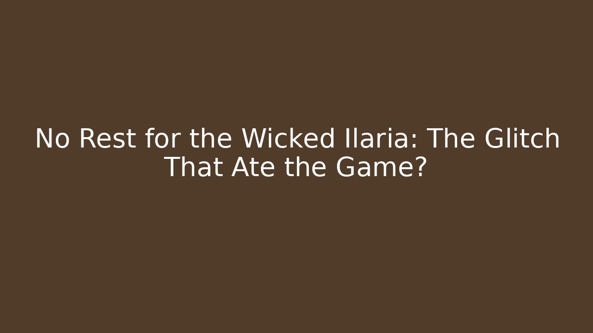 No Rest for the Wicked Ilaria: The Glitch That Ate the Game?
