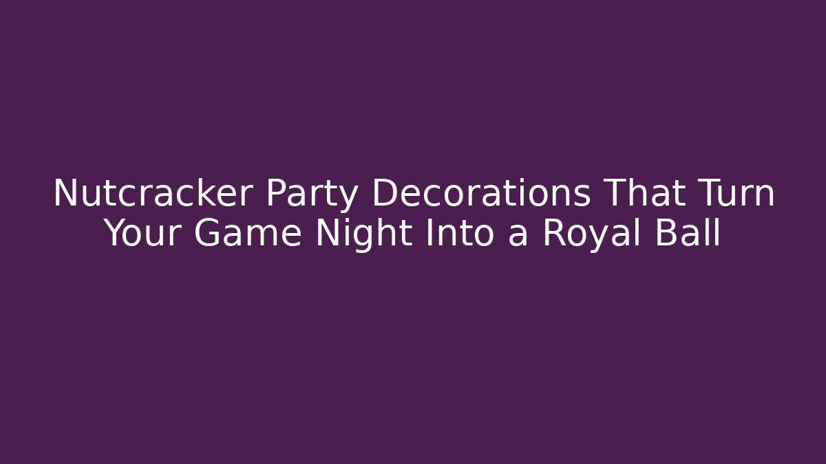 Nutcracker Party Decorations That Turn Your Game Night Into a Royal Ball