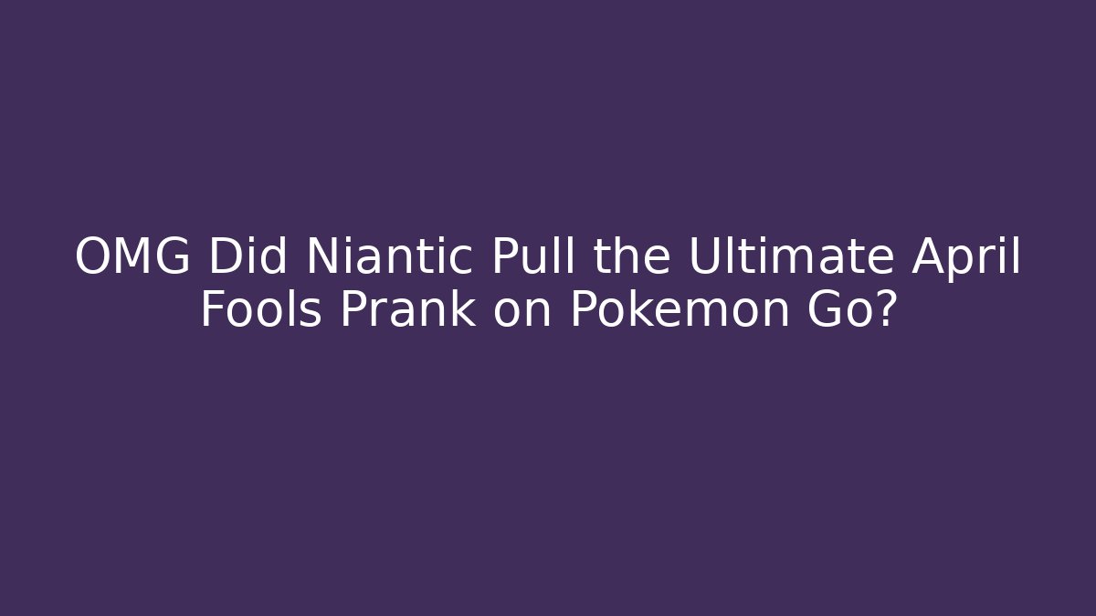 OMG Did Niantic Pull the Ultimate April Fools Prank on Pokémon Go?