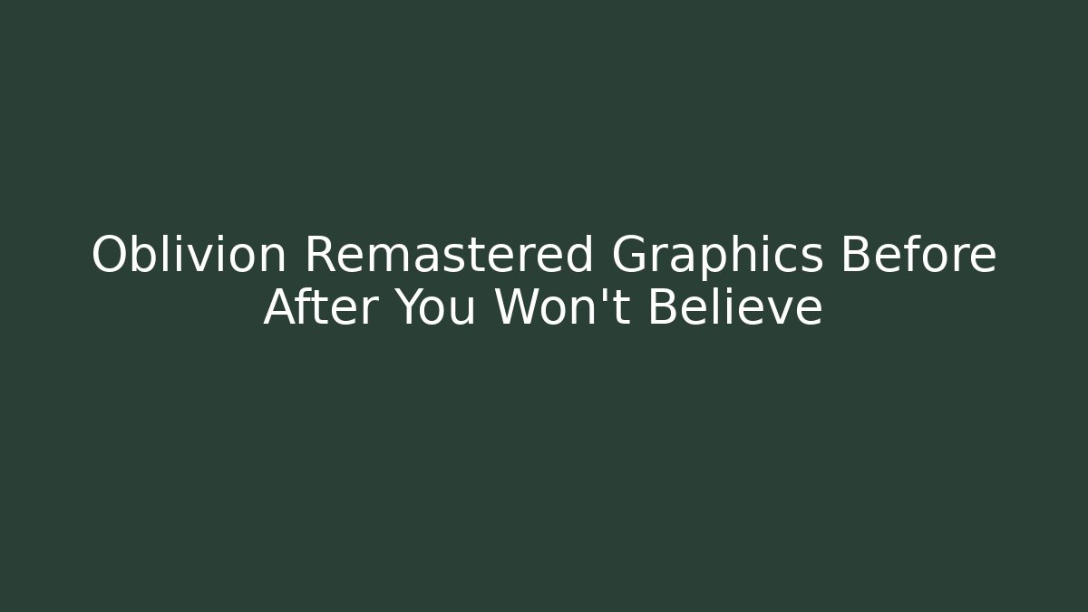 Oblivion Remastered Graphics Before After You Won't Believe
