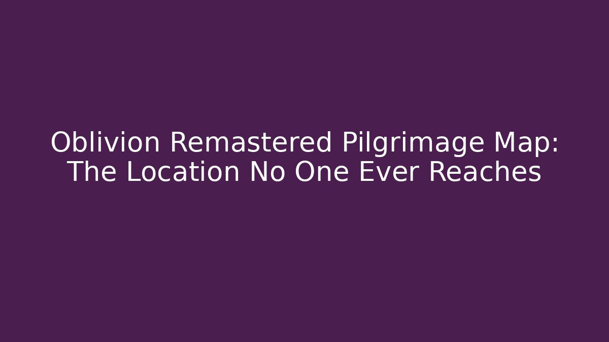 Oblivion Remastered Pilgrimage Map: The Location No One Ever Reaches