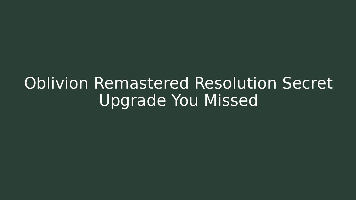 Oblivion Remastered Resolution Secret Upgrade You Missed