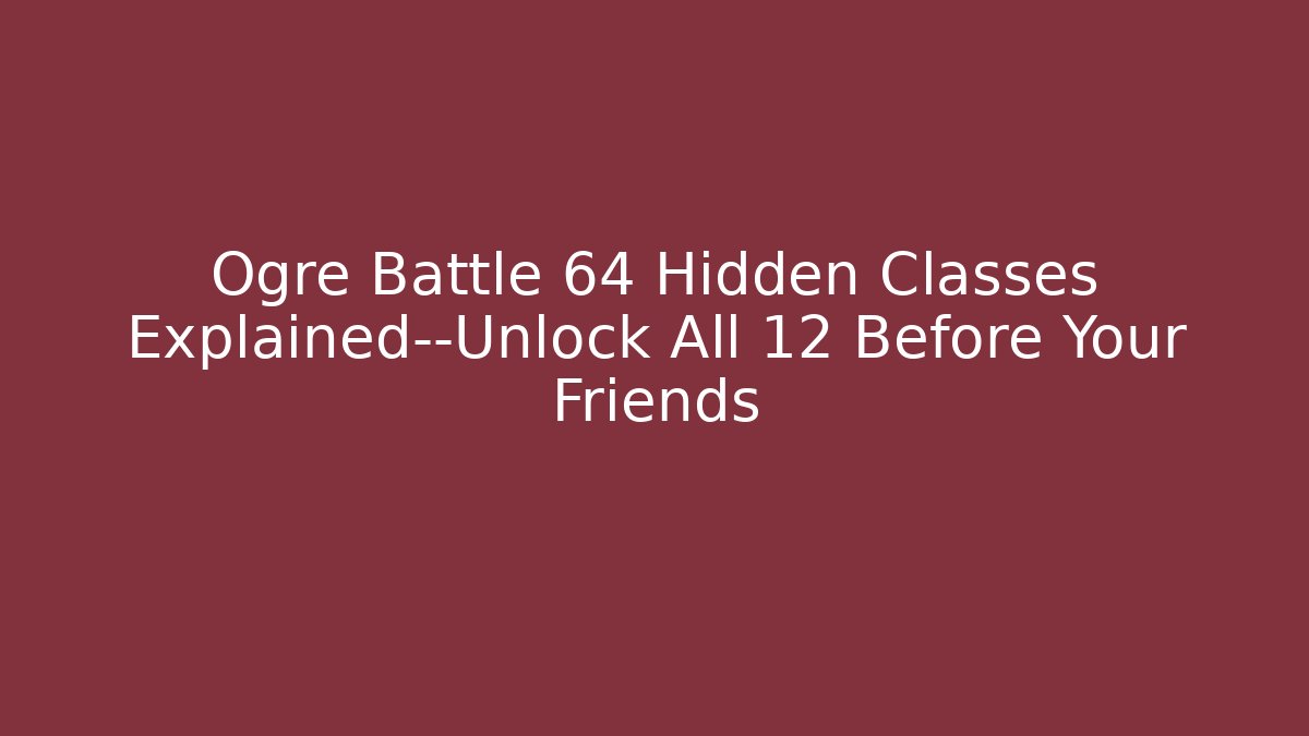 Ogre Battle 64 Hidden Classes Explained—Unlock All 12 Before Your Friends