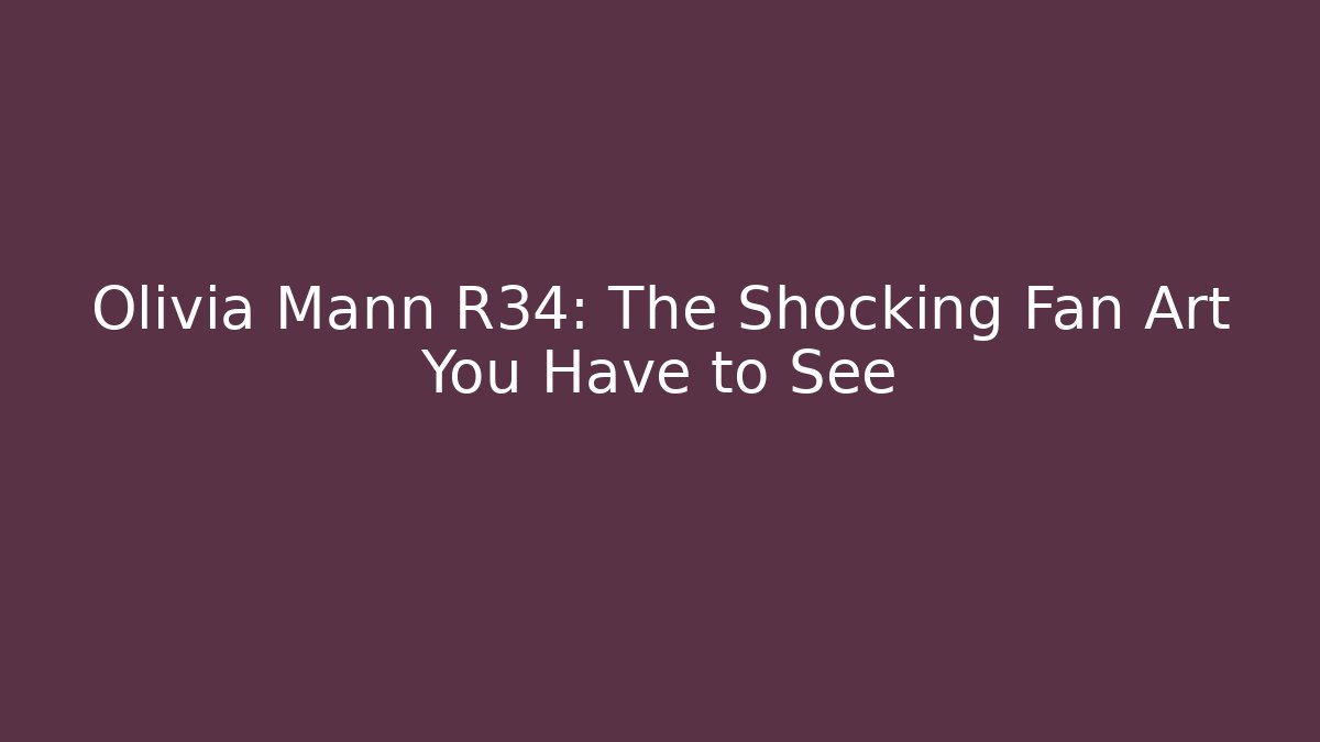 Olivia Mann R34: The Shocking Fan Art You Have to See