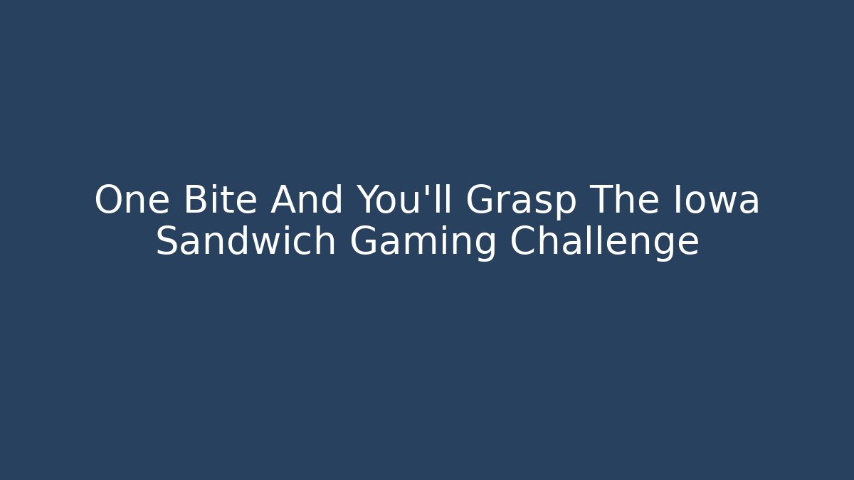 One Bite And You'll Grasp The Iowa Sandwich Gaming Challenge