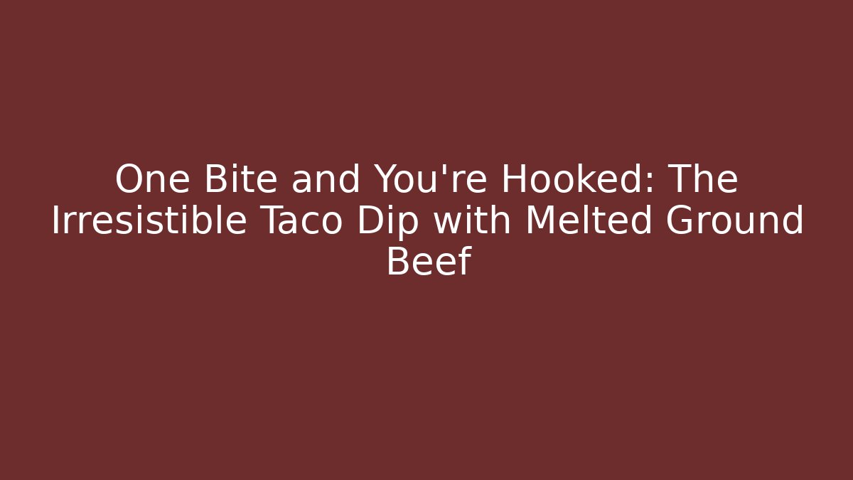 One Bite and You're Hooked: The Irresistible Taco Dip with Melted Ground Beef