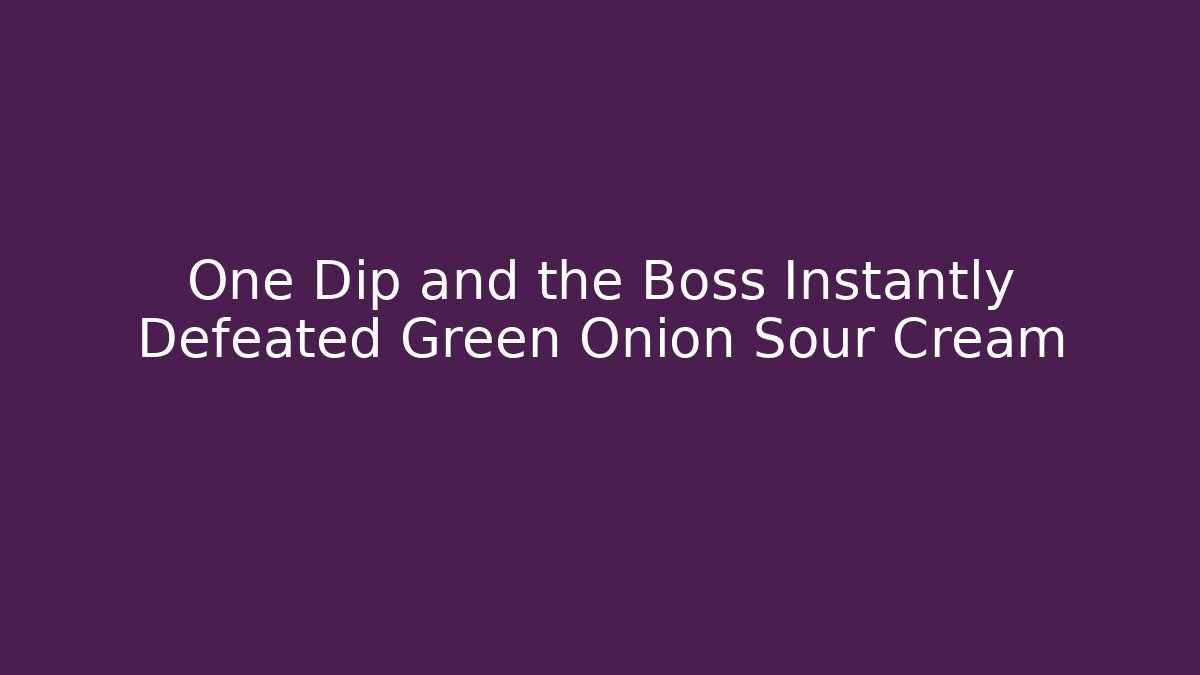 One Dip and the Boss Instantly Defeated Green Onion Sour Cream