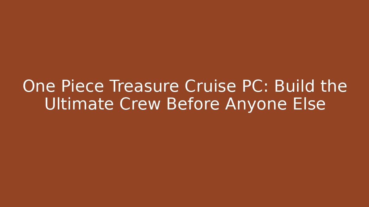 One Piece Treasure Cruise PC: Build the Ultimate Crew Before Anyone Else