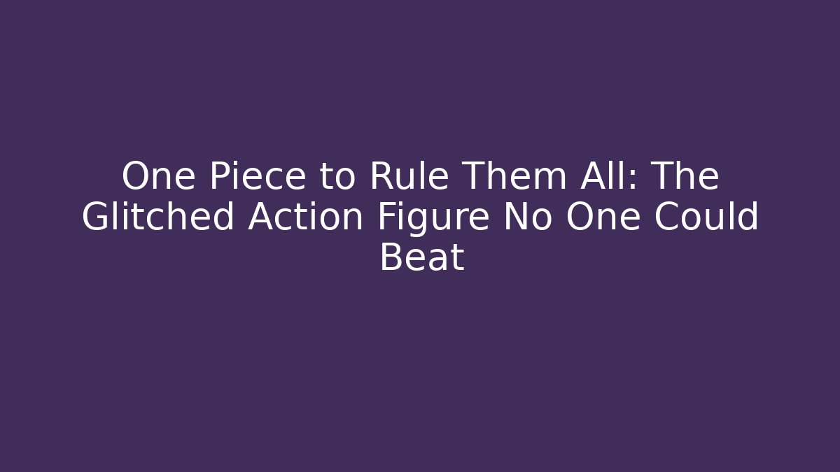 One Piece to Rule Them All: The Glitched Action Figure No One Could Beat