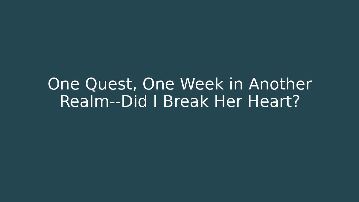One Quest, One Week in Another Realm—Did I Break Her Heart?