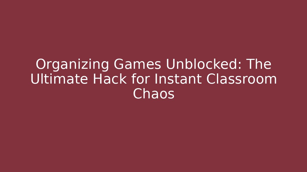 Organizing Games Unblocked: The Ultimate Hack for Instant Classroom Chaos