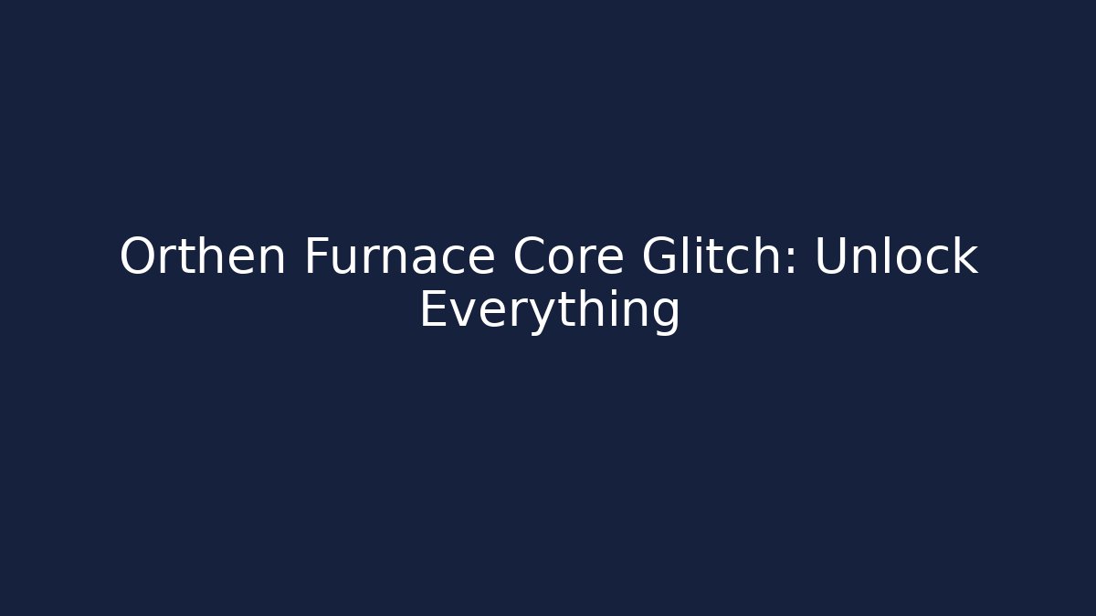 Orthen Furnace Core Glitch: Unlock Everything