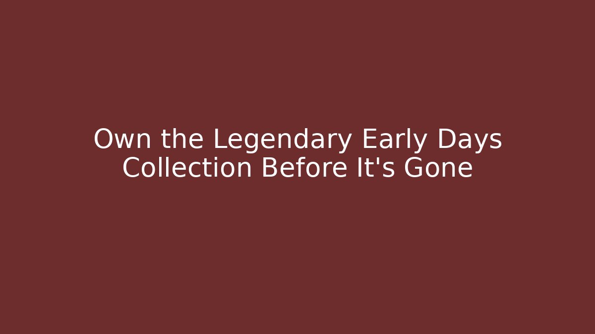 Own the Legendary Early Days Collection Before It's Gone