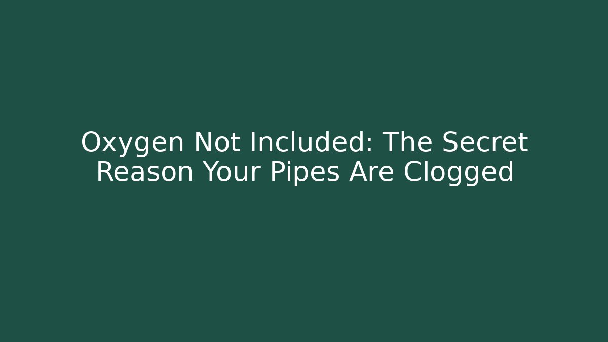 Oxygen Not Included: The Secret Reason Your Pipes Are Clogged