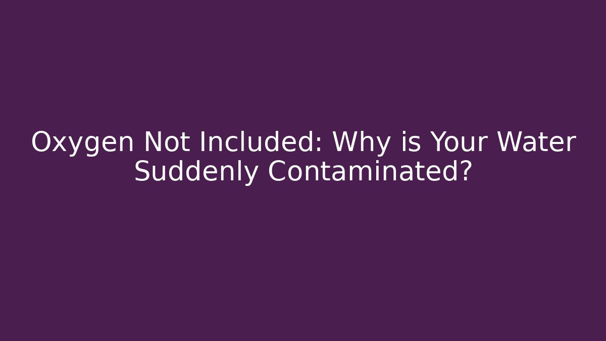 Oxygen Not Included: Why is Your Water Suddenly Contaminated?