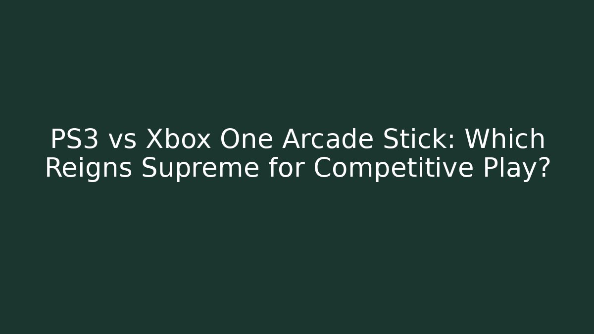 PS3 vs Xbox One Arcade Stick: Which Reigns Supreme for Competitive Play?