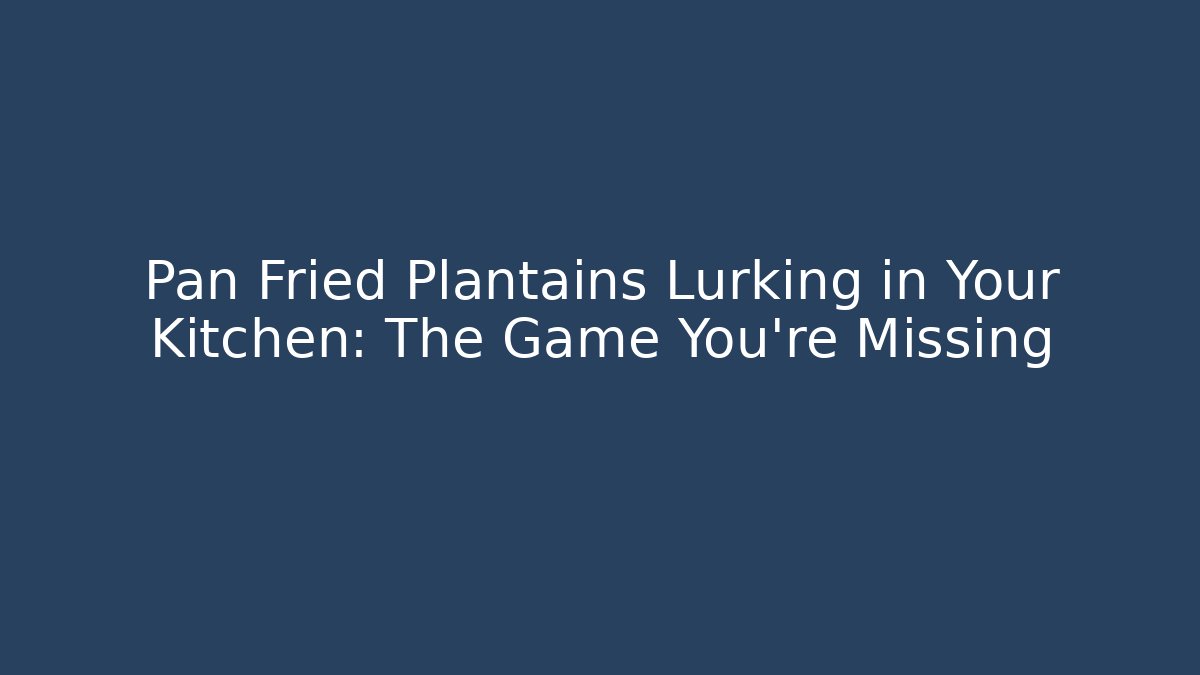 Pan Fried Plantains Lurking in Your Kitchen: The Game You're Missing
