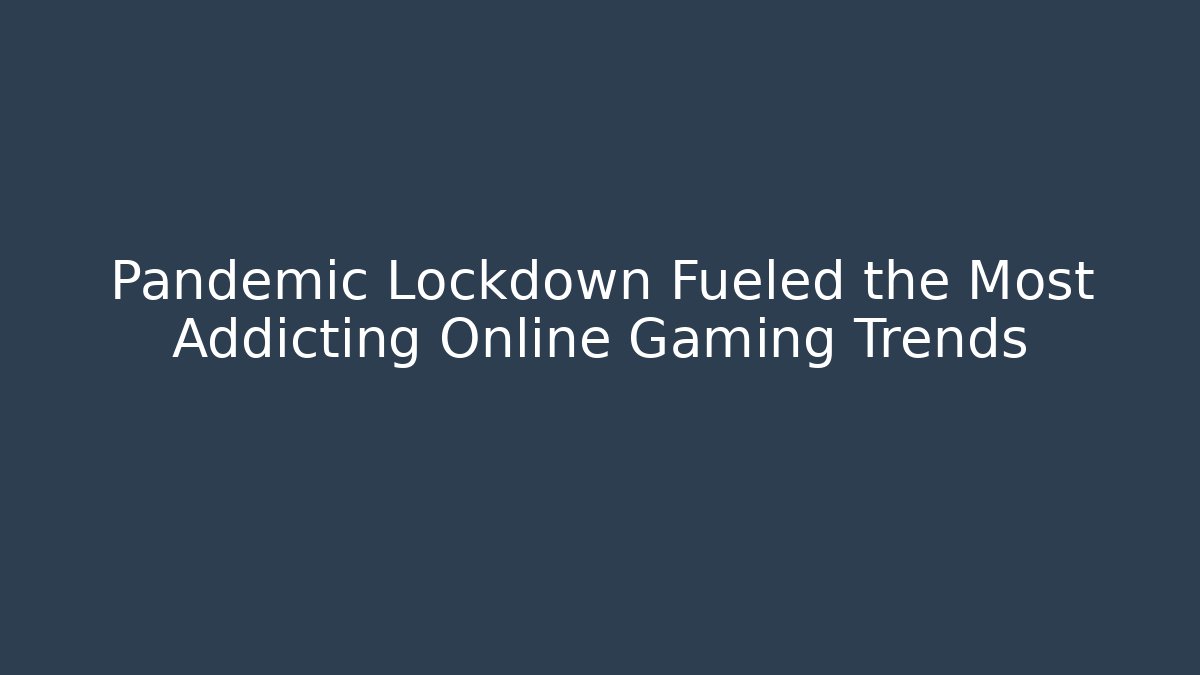 Pandemic Lockdown Fueled the Most Addicting Online Gaming Trends