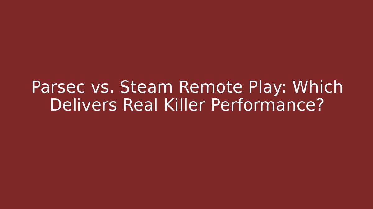 Parsec vs. Steam Remote Play: Which Delivers Real Killer Performance?