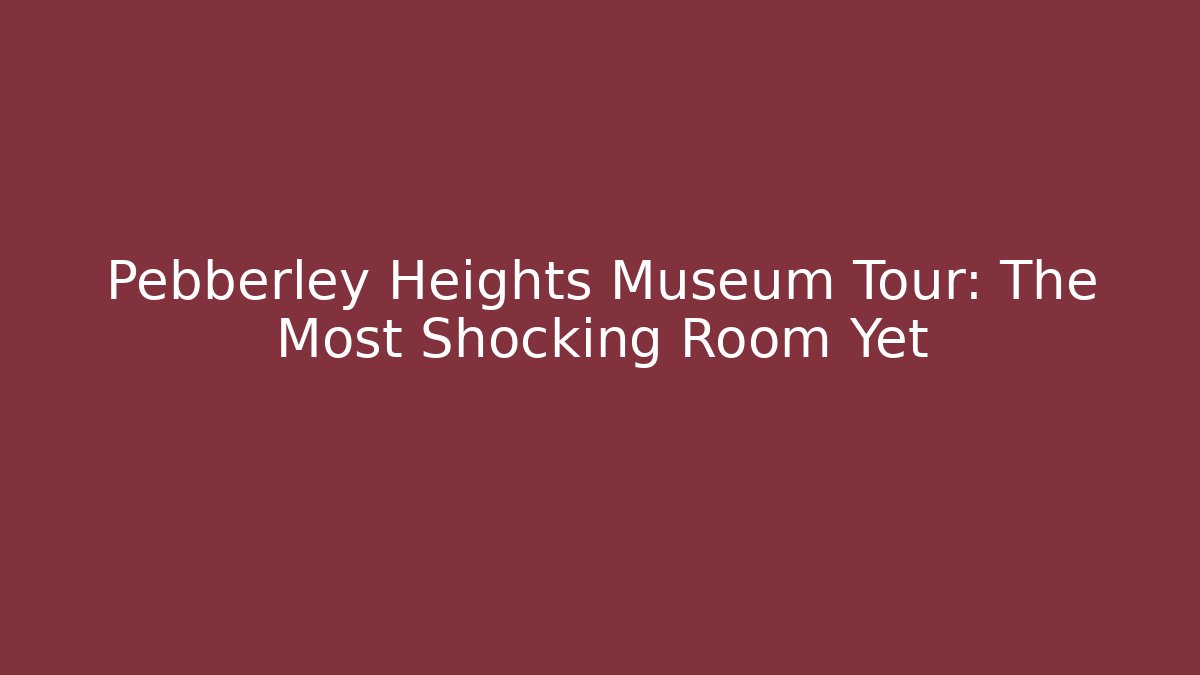 Pebberley Heights Museum Tour: The Most Shocking Room Yet