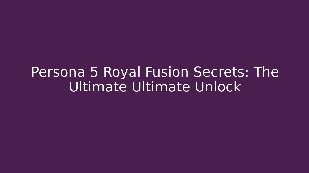 Persona 5 Royal Fusion Secrets: The Ultimate Ultimate Unlock