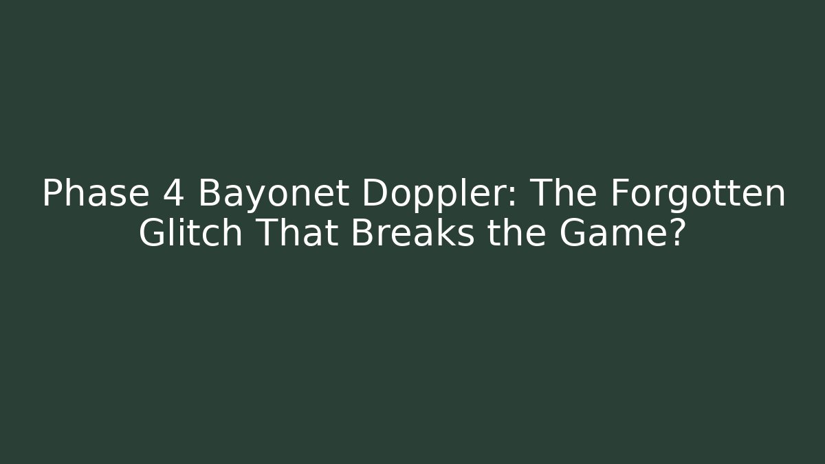 Phase 4 Bayonet Doppler: The Forgotten Glitch That Breaks the Game?