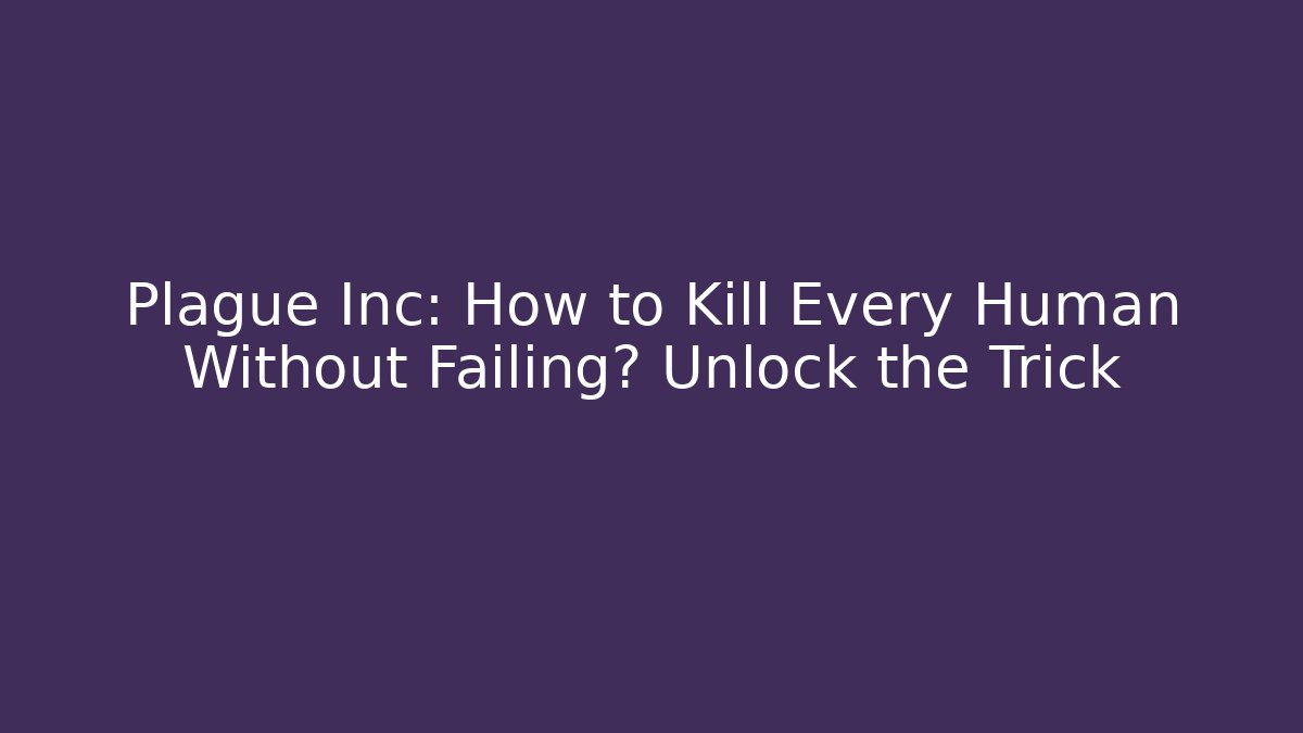 Plague Inc: How to Kill Every Human Without Failing? Unlock the Trick