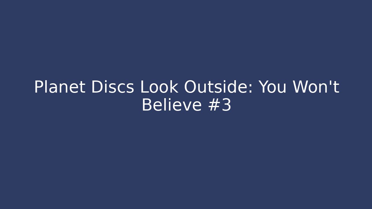 Planet Discs Look Outside: You Won’t Believe #3