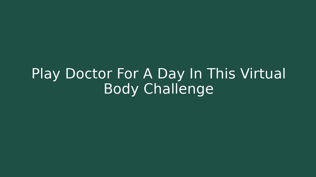 Play Doctor For A Day In This Virtual Body Challenge