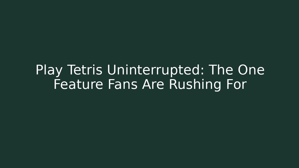 Play Tetris Uninterrupted: The One Feature Fans Are Rushing For