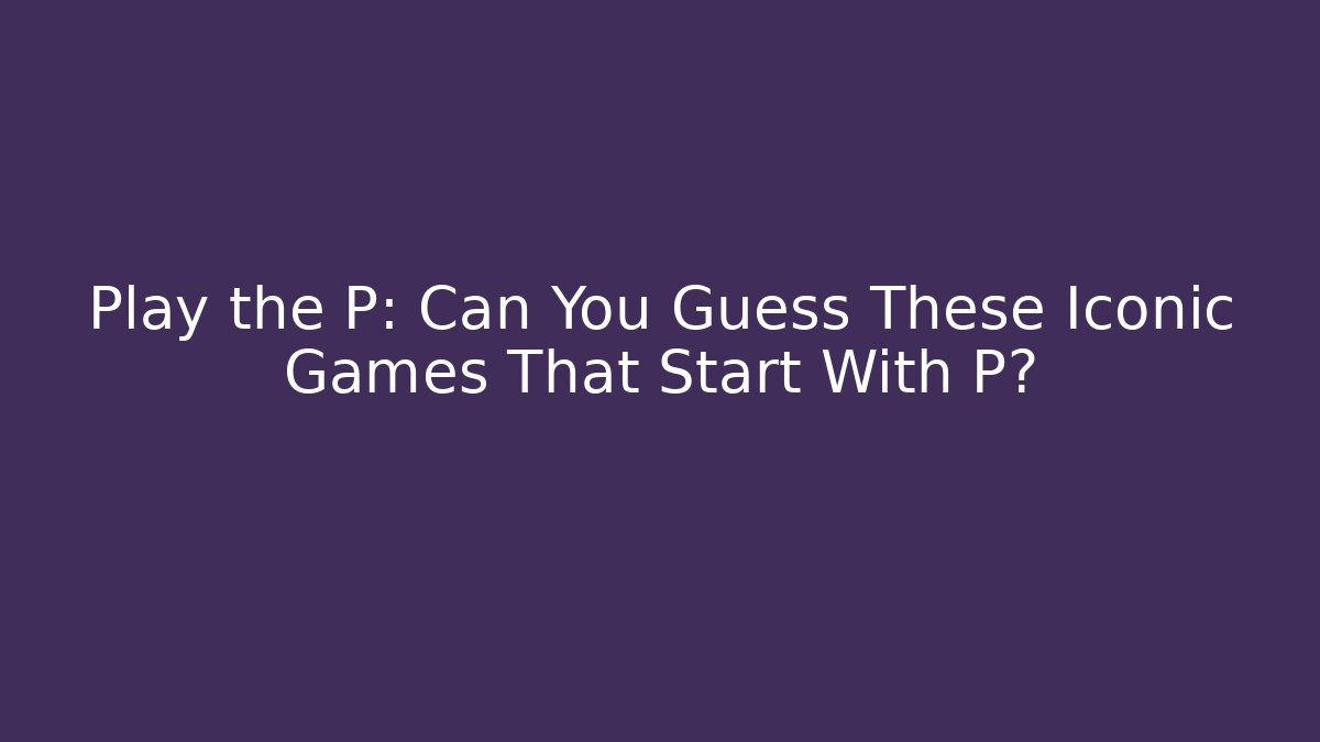 Play the P: Can You Guess These Iconic Games That Start With P?