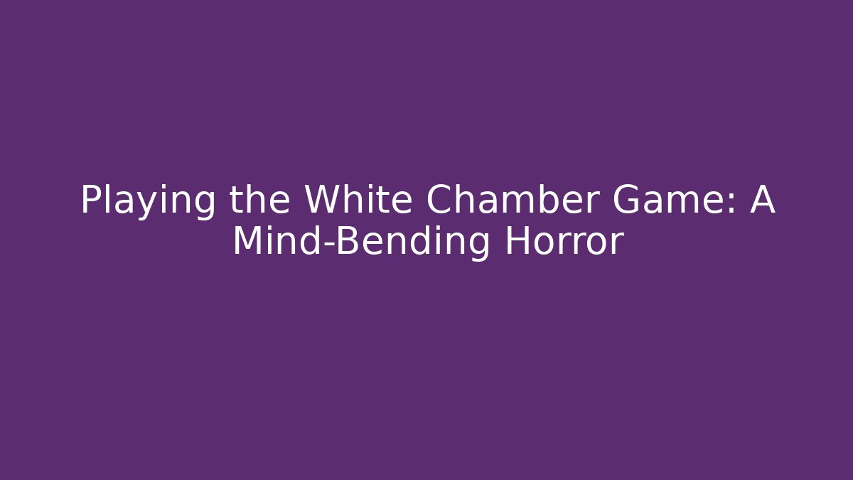 Playing the White Chamber Game: A Mind-Bending Horror