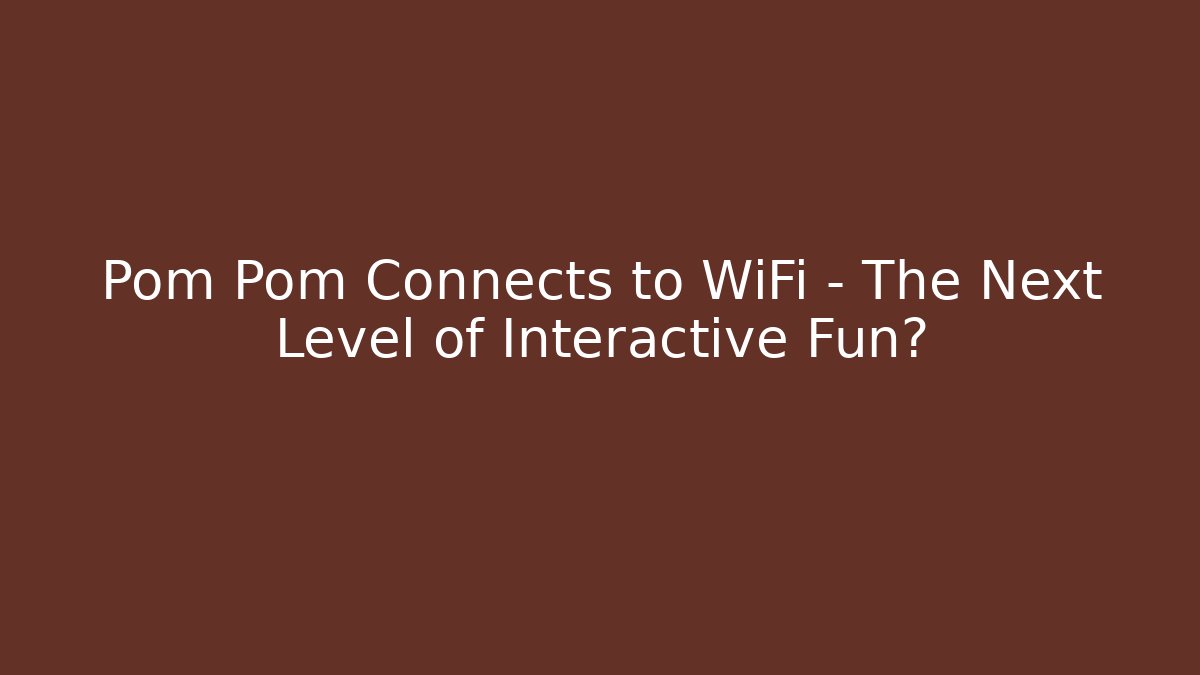 Pom Pom Connects to WiFi – The Next Level of Interactive Fun?