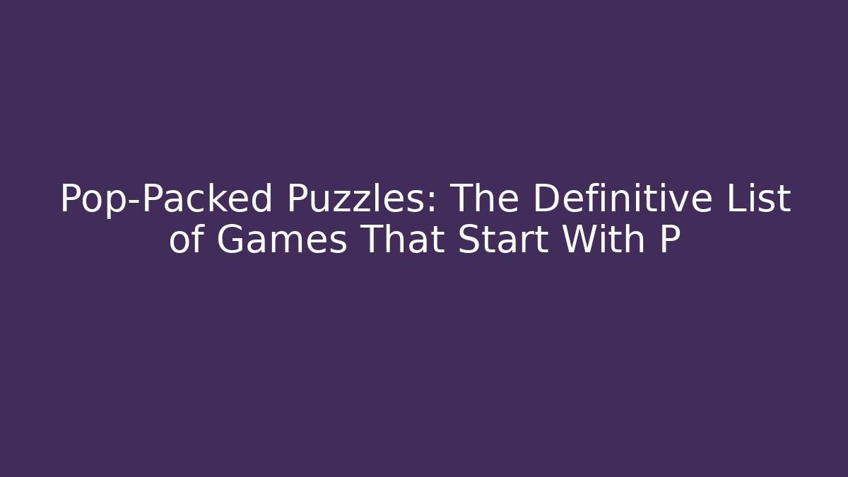 Pop-Packed Puzzles: The Definitive List of Games That Start With P